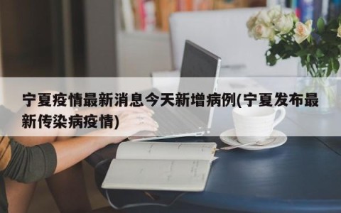 宁夏疫情最新消息今天新增病例(宁夏发布最新传染病疫情)