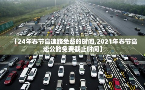 【24年春节高速路免费的时间,2021年春节高速公路免费截止时间】