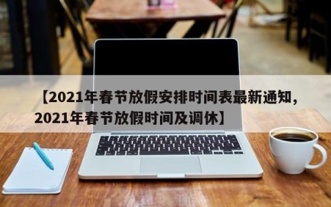 【2021年春节放假安排时间表最新通知,2021年春节放假时间及调休】