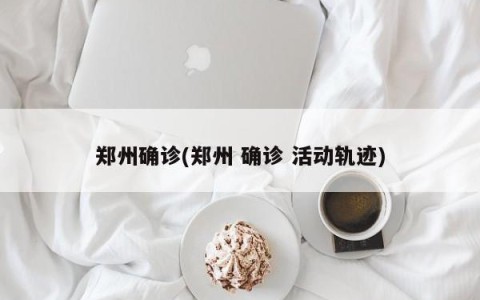 郑州确诊(郑州 确诊 活动轨迹)