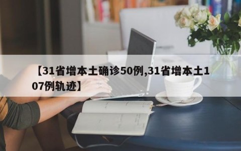 【31省增本土确诊50例,31省增本土107例轨迹】