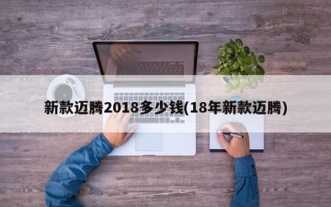 新款迈腾2018多少钱(18年新款迈腾)