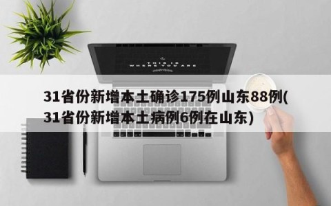 31省份新增本土确诊175例山东88例(31省份新增本土病例6例在山东)