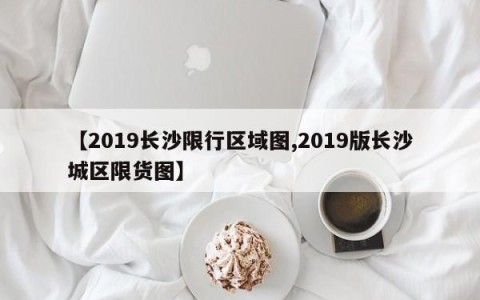 【2019长沙限行区域图,2019版长沙城区限货图】