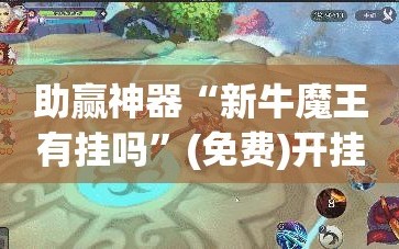 助赢神器“新牛魔王有挂吗”(免费)开挂辅助教学(最新辅助开挂教程)