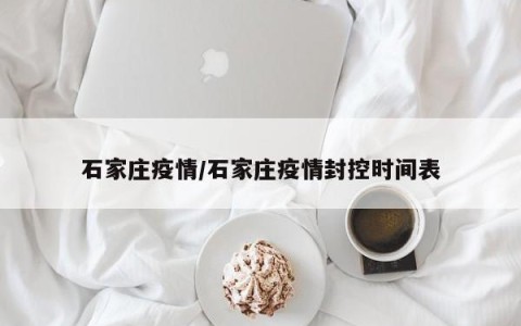 石家庄疫情/石家庄疫情封控时间表