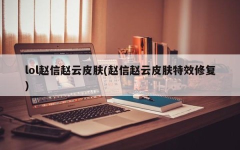 lol赵信赵云皮肤(赵信赵云皮肤特效修复)