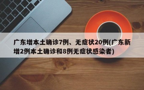 广东增本土确诊7例、无症状20例(广东新增2例本土确诊和8例无症状感染者)