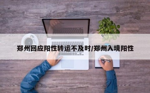 郑州回应阳性转运不及时/郑州入境阳性