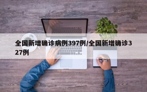 全国新增确诊病例397例/全国新增确诊327例
