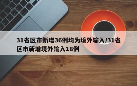 31省区市新增36例均为境外输入/31省区市新增境外输入18例