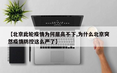 【北京此轮疫情为何居高不下,为什么北京突然疫情防控这么严了】