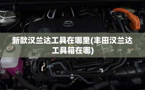 新款汉兰达工具在哪里(丰田汉兰达工具箱在哪)