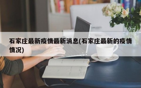 石家庄最新疫情最新消息(石家庄最新的疫情情况)