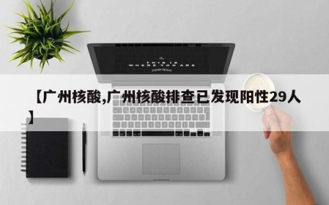 【广州核酸,广州核酸排查已发现阳性29人】