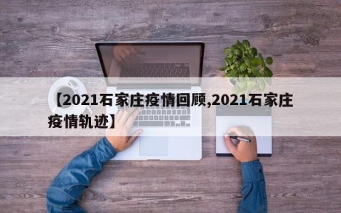 【2021石家庄疫情回顾,2021石家庄疫情轨迹】