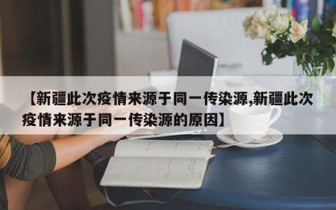 【新疆此次疫情来源于同一传染源,新疆此次疫情来源于同一传染源的原因】