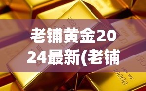 老铺黄金2024最新(老铺黄金价格及图片)