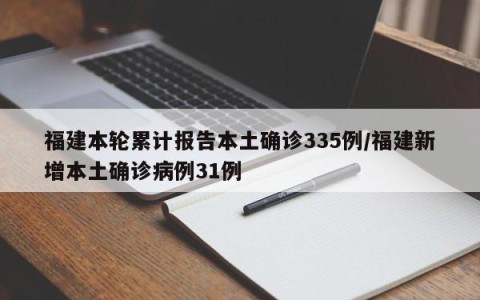 福建本轮累计报告本土确诊335例/福建新增本土确诊病例31例