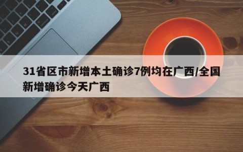 31省区市新增本土确诊7例均在广西/全国新增确诊今天广西