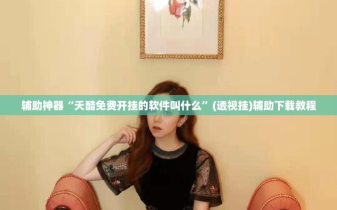 辅助神器“天酷免费开挂的软件叫什么”(透视挂)辅助下载教程