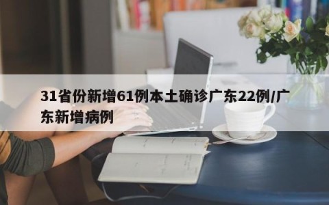 31省份新增61例本土确诊广东22例/广东新增病例