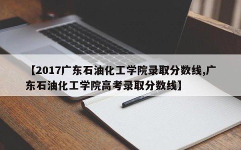 【2017广东石油化工学院录取分数线,广东石油化工学院高考录取分数线】