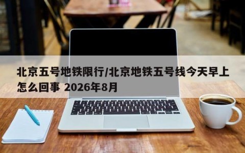 北京五号地铁限行/北京地铁五号线今天早上怎么回事 2026年8月