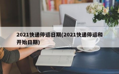 2021快递停运日期(2021快递停运和开始日期)