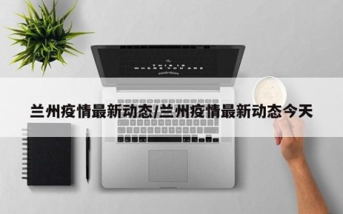 兰州疫情最新动态/兰州疫情最新动态今天