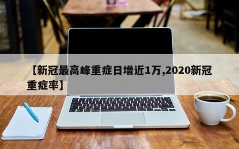 【新冠最高峰重症日增近1万,2020新冠重症率】