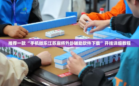 推荐一款“手机微乐江苏麻将外卦辅助软件下载”开挂详细教程