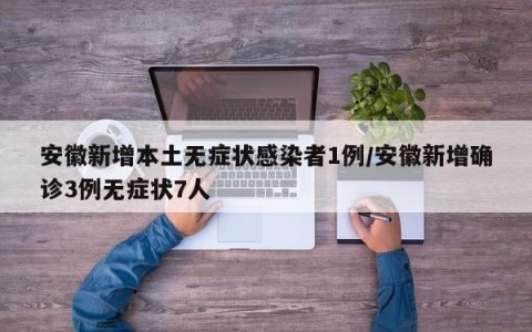 安徽新增本土无症状感染者1例/安徽新增确诊3例无症状7人