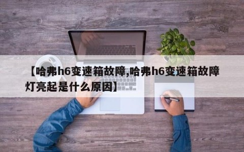 【哈弗h6变速箱故障,哈弗h6变速箱故障灯亮起是什么原因】