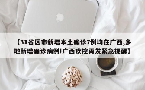 【31省区市新增本土确诊7例均在广西,多地新增确诊病例!广西疾控再发紧急提醒】