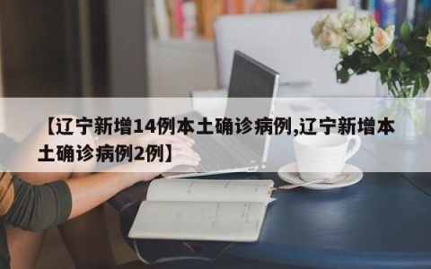 【辽宁新增14例本土确诊病例,辽宁新增本土确诊病例2例】