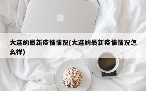 大连的最新疫情情况(大连的最新疫情情况怎么样)