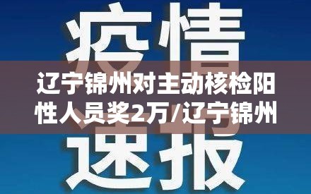 辽宁锦州对主动核检阳性人员奖2万/辽宁锦州核酸检测