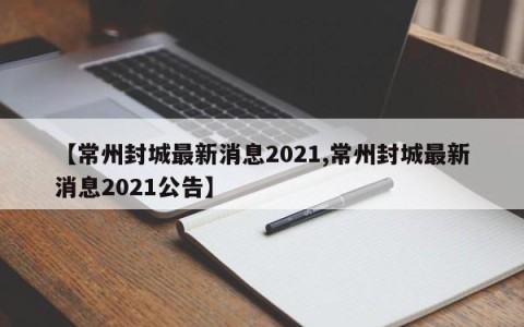 【常州封城最新消息2021,常州封城最新消息2021公告】