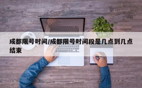 成都限号时间/成都限号时间段是几点到几点结束