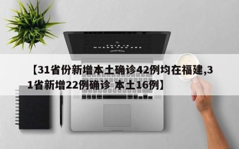 【31省份新增本土确诊42例均在福建,31省新增22例确诊 本土16例】