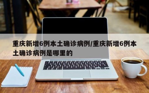 重庆新增6例本土确诊病例/重庆新增6例本土确诊病例是哪里的