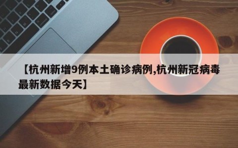 【杭州新增9例本土确诊病例,杭州新冠病毒最新数据今天】