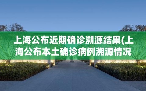 上海公布近期确诊溯源结果(上海公布本土确诊病例溯源情况)