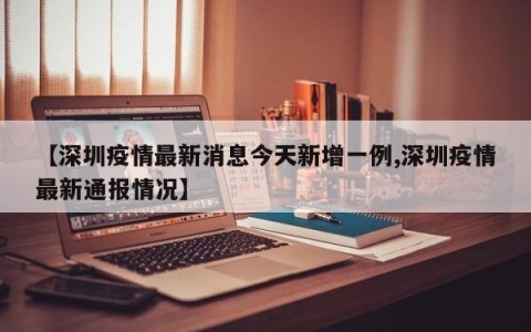 【深圳疫情最新消息今天新增一例,深圳疫情最新通报情况】