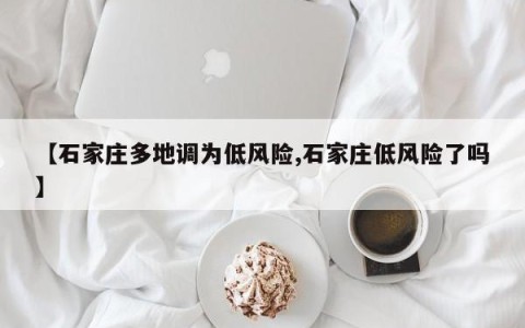 【石家庄多地调为低风险,石家庄低风险了吗】