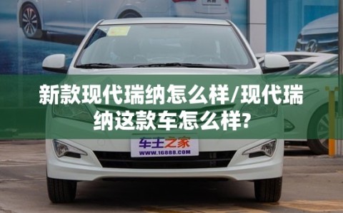 新款现代瑞纳怎么样/现代瑞纳这款车怎么样?