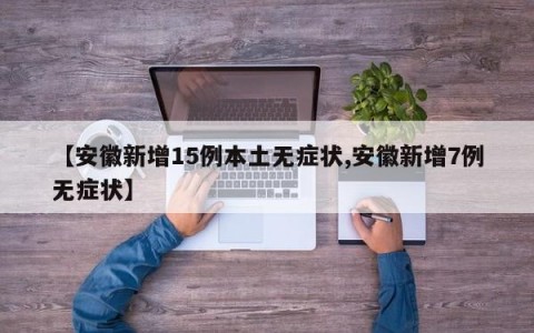 【安徽新增15例本土无症状,安徽新增7例无症状】