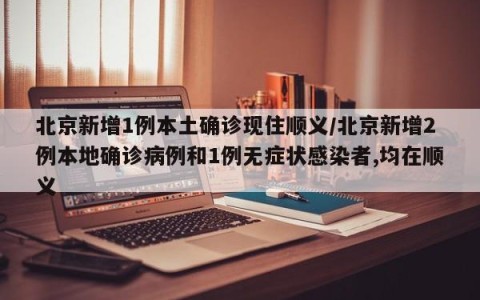 北京新增1例本土确诊现住顺义/北京新增2例本地确诊病例和1例无症状感染者,均在顺义