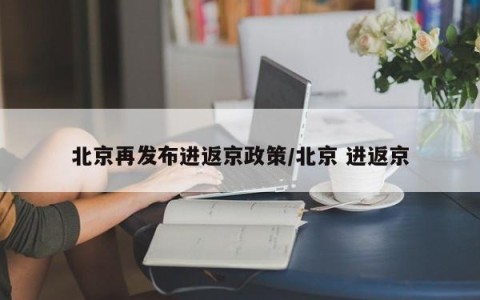 北京再发布进返京政策/北京 进返京
